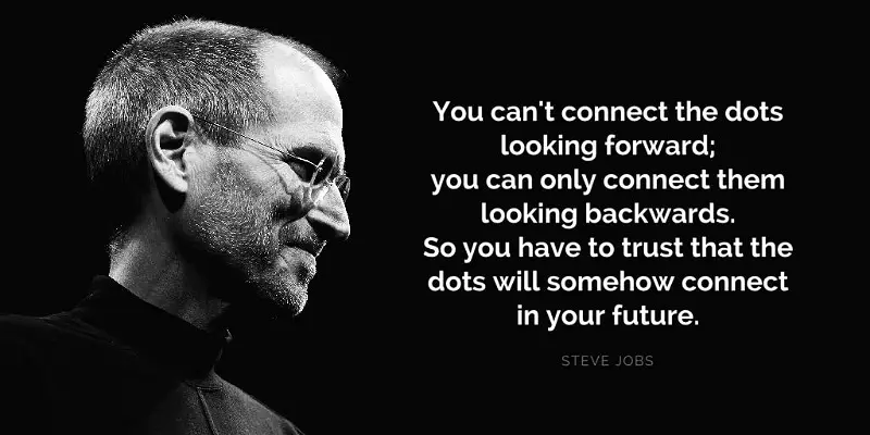 You can’t connect the dots looking forward; you can only connect them looking backwards. by Steve Jobs